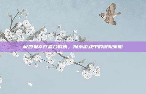 吸血鬼幸存者合成表,探索游戏中的终极策略