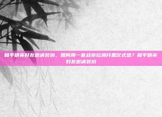 和平精英好友邀请装扮，如何用一套战袍拉满开黑仪式感？和平精英好友邀请装扮