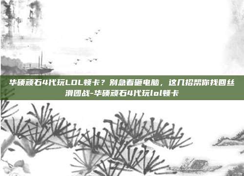 华硕顽石4代玩LOL顿卡？别急着砸电脑，这几招帮你找回丝滑团战-华硕顽石4代玩lol顿卡