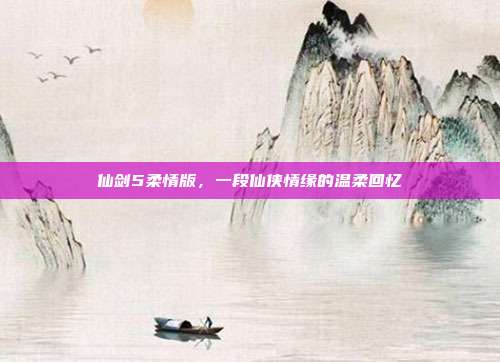 仙剑5柔情版，一段仙侠情缘的温柔回忆
