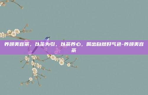 养颜美容茶,以花为引,以茶养心,喝出自然好气色-养颜美容茶