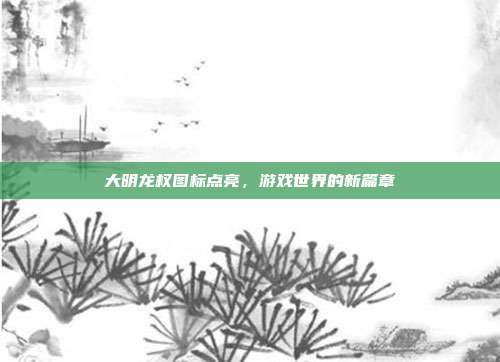 大明龙权图标点亮，游戏世界的新篇章