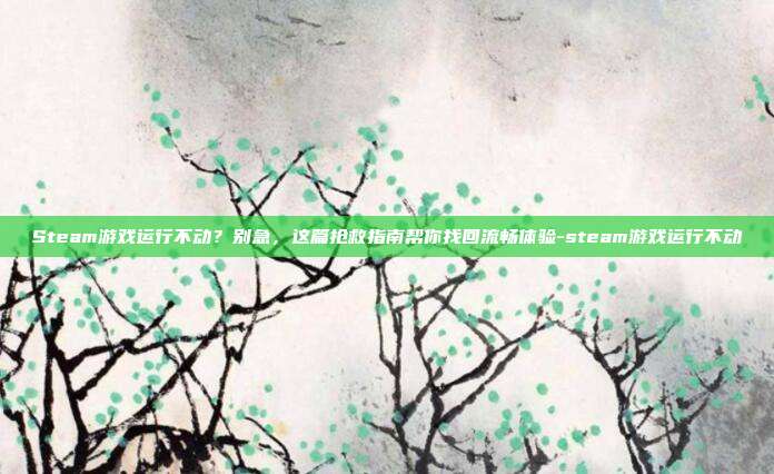 Steam游戏运行不动？别急，这篇抢救指南帮你找回流畅体验-steam游戏运行不动