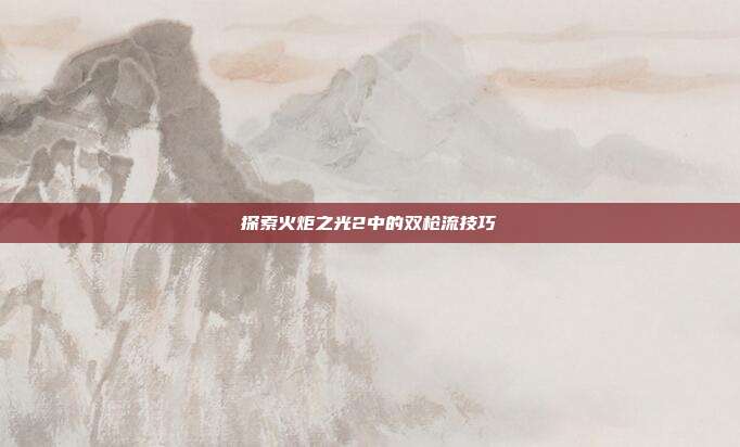探索火炬之光2中的双枪流技巧