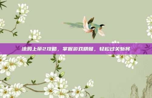 涂鸦上帝2攻略，掌握游戏精髓，轻松过关斩将