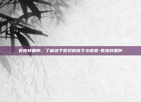 表皮样囊肿，了解这个常见的皮下小疙瘩-表皮样囊肿