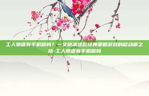 工人物语有手机版吗?一文讲清这款经典策略游戏的移动端之旅-工人物语有手机版吗