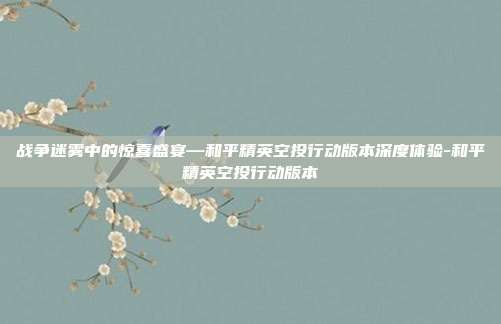 战争迷雾中的惊喜盛宴—和平精英空投行动版本深度体验-和平精英空投行动版本