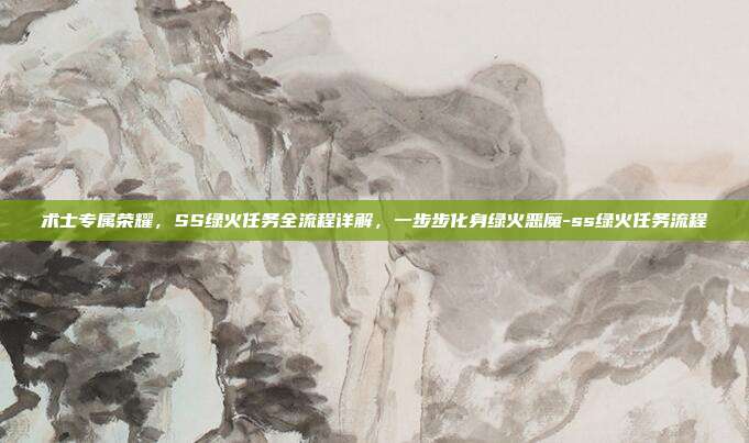 术士专属荣耀,SS绿火任务全流程详解,一步步化身绿火恶魔-ss绿火任务流程