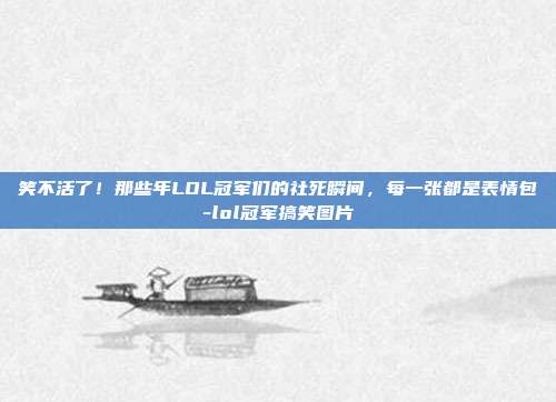 笑不活了！那些年LOL冠军们的社死瞬间，每一张都是表情包-lol冠军搞笑图片