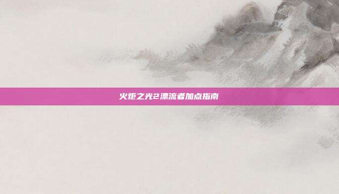 火炬之光2漂流者加点指南