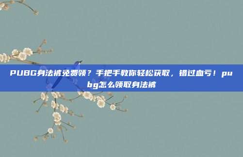 PUBG身法裤免费领？手把手教你轻松获取，错过血亏！pubg怎么领取身法裤