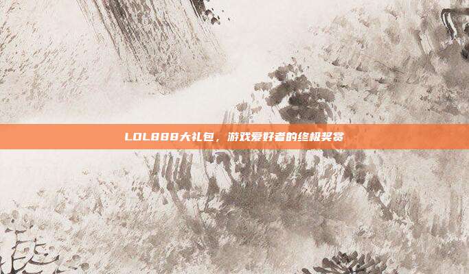 LOL888大礼包,游戏爱好者的终极奖赏