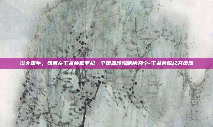 浴火重生,如何在王者荣耀里起一个凤凰般耀眼的名字-王者荣耀起名凤凰