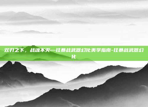 双刃之下,战魂不灭—狂暴战武器幻化美学指南-狂暴战武器幻化