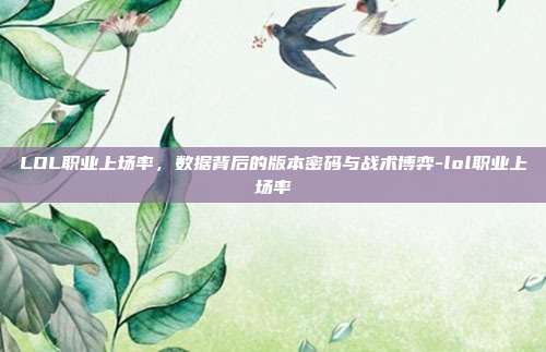 LOL职业上场率，数据背后的版本密码与战术博弈-lol职业上场率