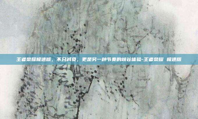 王者荣耀极速版,不只减负,更是另一种节奏的峡谷体验-王者荣耀 极速版