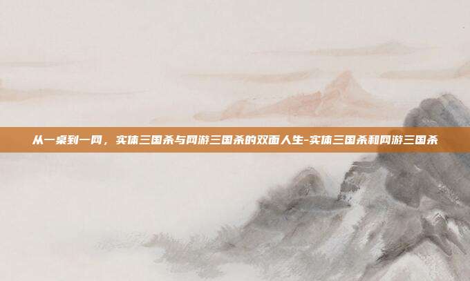 从一桌到一网，实体三国杀与网游三国杀的双面人生-实体三国杀和网游三国杀