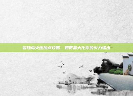 冒险岛火炮加点攻略,如何最大化你的火力输出