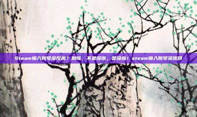 Steam输入账号没反应？别慌，不是没饭，是没应！steam输入账号没饭呀