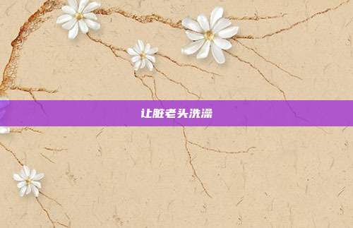 让脏老头洗澡