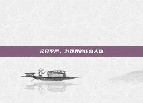 起凡李严，游戏界的传奇人物