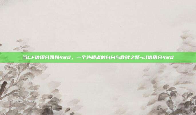 当CF信用分跌到490，一个违规者的自白与救赎之路-cf信用分490