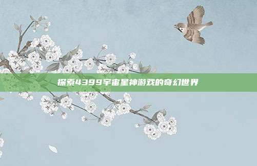 探索4399宇宙星神游戏的奇幻世界