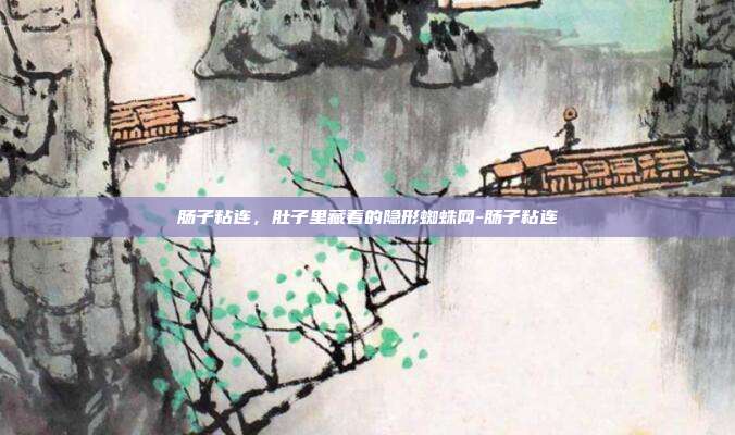 肠子粘连,肚子里藏着的隐形蜘蛛网-肠子粘连