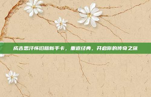 成吉思汗怀旧版新手卡，重返经典，开启你的传奇之旅