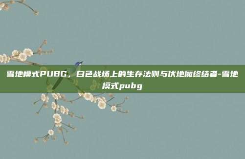 雪地模式PUBG，白色战场上的生存法则与伏地魔终结者-雪地模式pubg