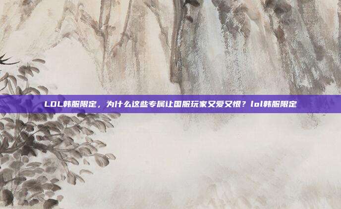 LOL韩服限定，为什么这些专属让国服玩家又爱又恨？lol韩服限定