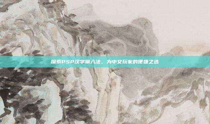 探索PSP汉字输入法，为中文玩家的便捷之选