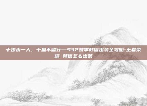 十步杀一人，千里不留行—S32赛季韩信出装全攻略-王者荣耀 韩信怎么出装