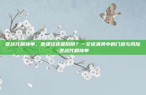 逆战代刷接单，是捷径还是陷阱？一文说清其中的门道与风险-逆战代刷接单
