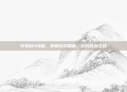 轩辕剑4攻略，掌握游戏精髓，迈向胜利之路