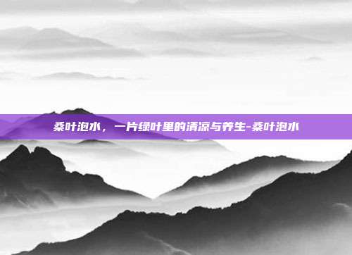 桑叶泡水，一片绿叶里的清凉与养生-桑叶泡水