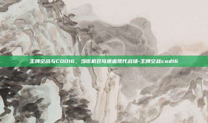 王牌空战与COD16，当街机苍穹邂逅现代战场-王牌空战cod16