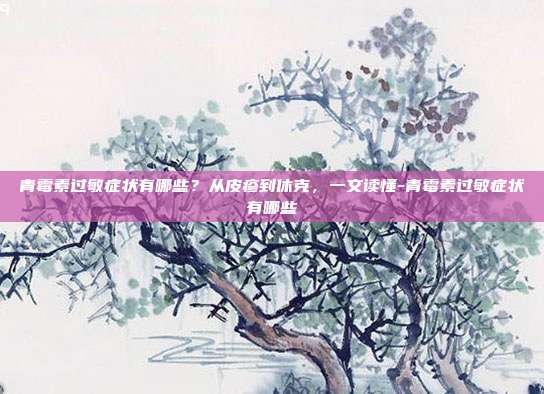 青霉素过敏症状有哪些?从皮疹到休克,一文读懂-青霉素过敏症状有哪些