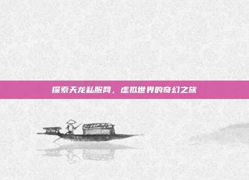 探索天龙私服网，虚拟世界的奇幻之旅