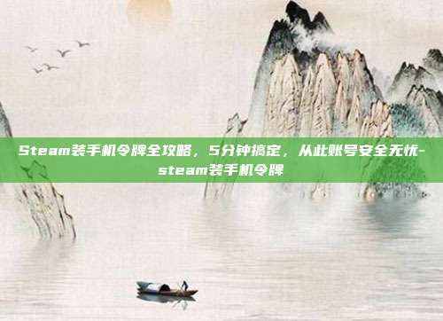Steam装手机令牌全攻略,5分钟搞定,从此账号安全无忧-steam装手机令牌