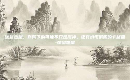 咖啡热量,你喝下的可能不只是提神,还有悄悄累积的卡路里-咖啡热量