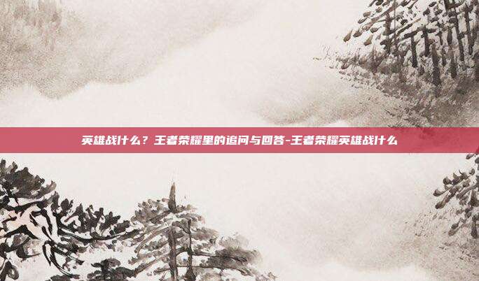 英雄战什么?王者荣耀里的追问与回答-王者荣耀英雄战什么