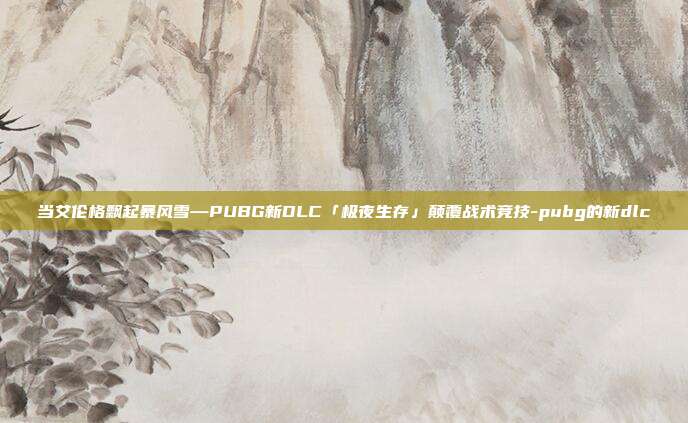 当艾伦格飘起暴风雪—PUBG新DLC「极夜生存」颠覆战术竞技-pubg的新dlc