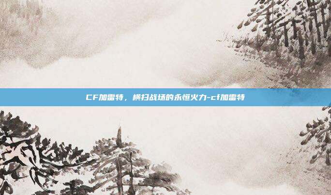 CF加雷特,横扫战场的永恒火力-cf加雷特