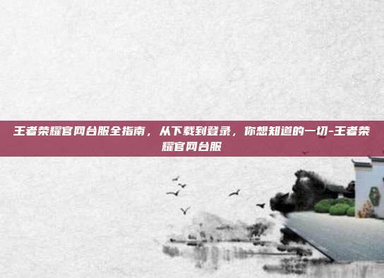王者荣耀官网台服全指南，从下载到登录，你想知道的一切-王者荣耀官网台服