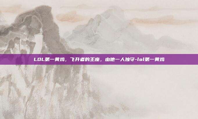 LOL第一黄鸡,飞升者的王座,由他一人独守-lol第一黄鸡