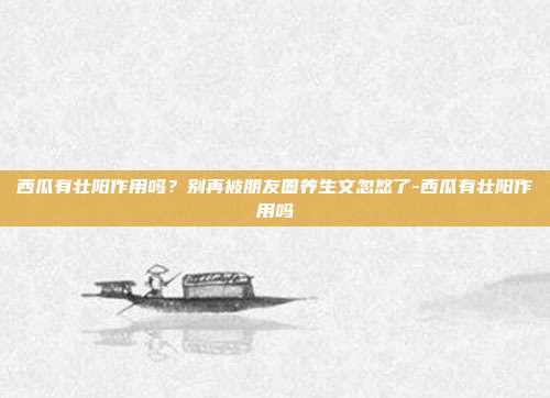 西瓜有壮阳作用吗?别再被朋友圈养生文忽悠了-西瓜有壮阳作用吗