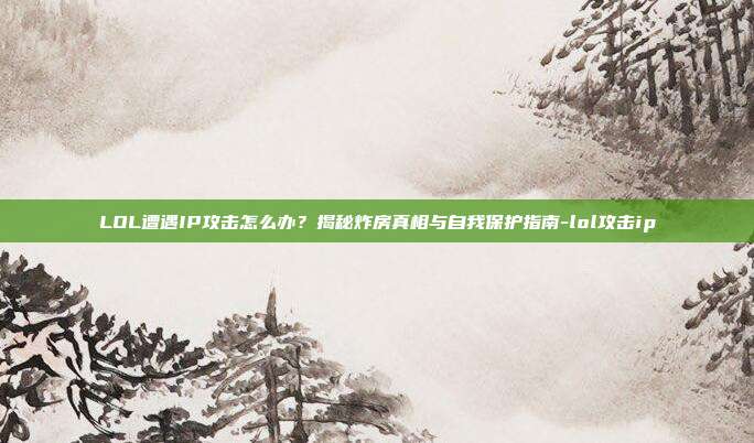 LOL遭遇IP攻击怎么办？揭秘炸房真相与自我保护指南-lol攻击ip