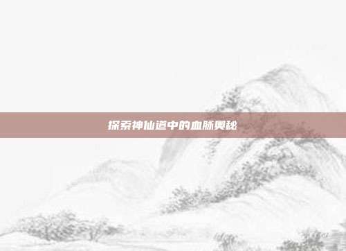 探索神仙道中的血脉奥秘